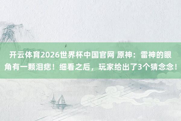 开云体育2026世界杯中国官网 原神:雷神的眼角有一颗泪痣!细看之后,玩家给出了3个猜念念!