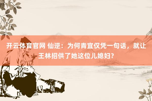开云体育官网 仙逆：为何青宜仅凭一句话，就让王林招供了她这位儿媳妇？