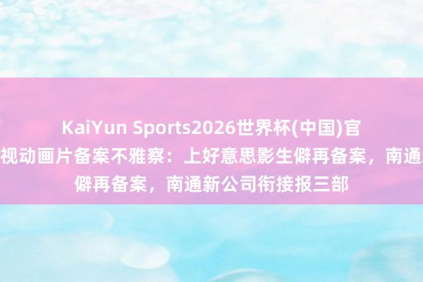 KaiYun Sports2026世界杯(中国)官方网站 4月国产电视动画片备案不雅察：上好意思影生僻再备案，南通新公司衔接报三部
