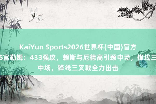 KaiYun Sports2026世界杯(中国)官方网站 阿森纳VS富勒姆:433强攻,赖斯与厄德高引颈中场,锋线三叉戟全力出击