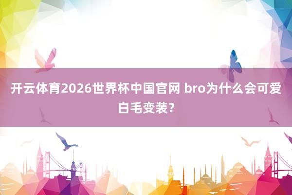 开云体育2026世界杯中国官网 bro为什么会可爱白毛变装？