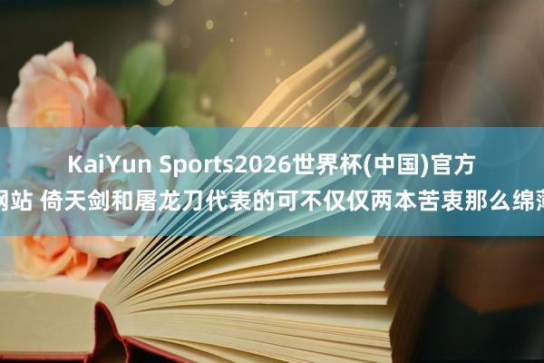 KaiYun Sports2026世界杯(中国)官方网站 倚天剑和屠龙刀代表的可不仅仅两本苦衷那么绵薄
