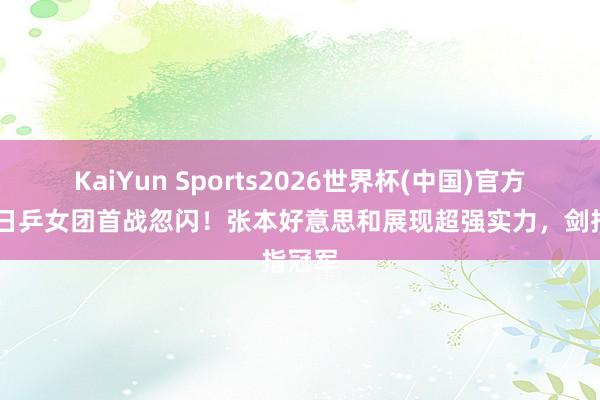 KaiYun Sports2026世界杯(中国)官方网站 日乒女团首战忽闪！张本好意思和展现超强实力，剑指冠军