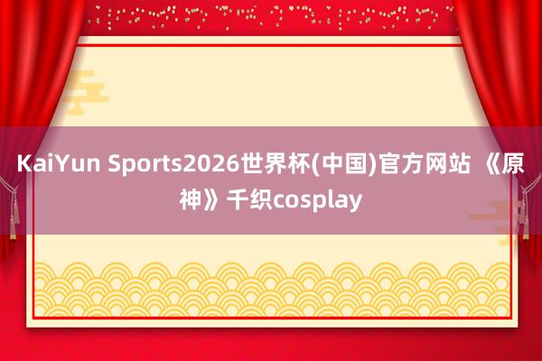 KaiYun Sports2026世界杯(中国)官方网站 《原神》千织cosplay