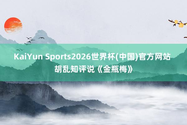KaiYun Sports2026世界杯(中国)官方网站 胡乱知评说《金瓶梅》