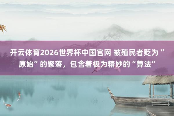 开云体育2026世界杯中国官网 被殖民者贬为“原始”的聚落，包含着极为精妙的“算法”
