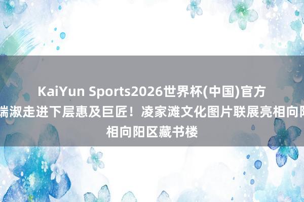 KaiYun Sports2026世界杯(中国)官方网站 千年端淑走进下层惠及巨匠！凌家滩文化图片联展亮相向阳区藏书楼