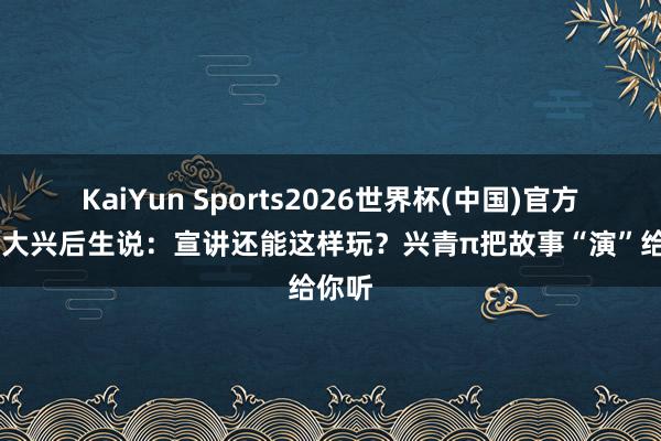 KaiYun Sports2026世界杯(中国)官方网站 大兴后生说：宣讲还能这样玩？兴青π把故事“演”给你听