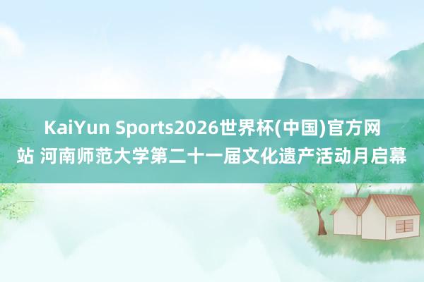 KaiYun Sports2026世界杯(中国)官方网站 河南师范大学第二十一届文化遗产活动月启幕