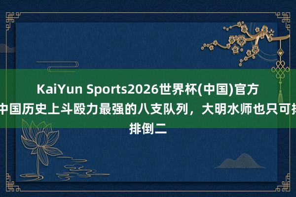 KaiYun Sports2026世界杯(中国)官方网站 中国历史上斗殴力最强的八支队列，大明水师也只可排倒二