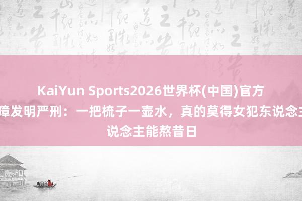 KaiYun Sports2026世界杯(中国)官方网站 朱元璋发明严刑：一把梳子一壶水，真的莫得女犯东说念主能熬昔日