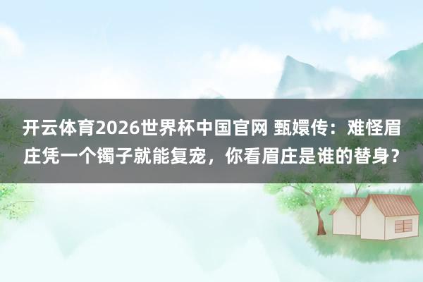 开云体育2026世界杯中国官网 甄嬛传：难怪眉庄凭一个镯子就能复宠，你看眉庄是谁的替身？