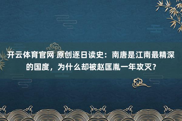 开云体育官网 原创逐日读史：南唐是江南最精深的国度，为什么却被赵匡胤一年攻灭？
