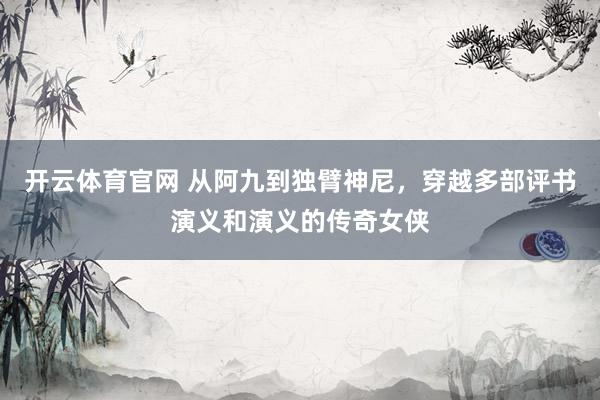 开云体育官网 从阿九到独臂神尼，穿越多部评书演义和演义的传奇女侠