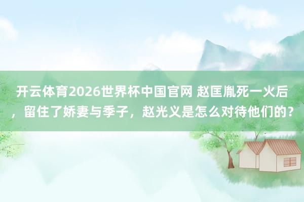 开云体育2026世界杯中国官网 赵匡胤死一火后，留住了娇妻与季子，赵光义是怎么对待他们的？