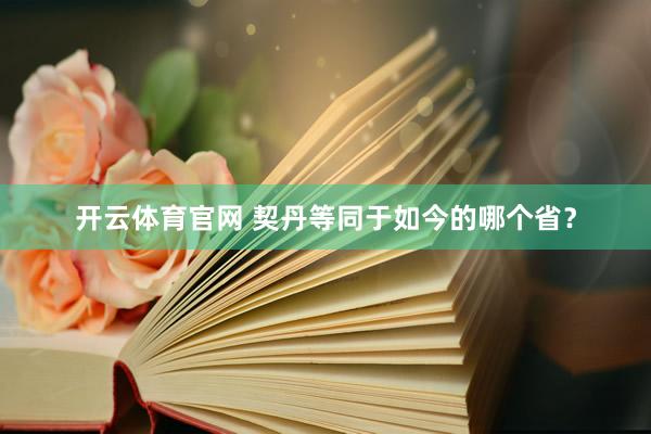 开云体育官网 契丹等同于如今的哪个省?