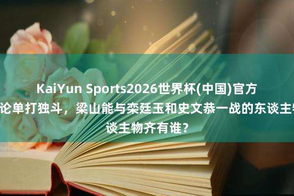 KaiYun Sports2026世界杯(中国)官方网站 淌若论单打独斗，梁山能与栾廷玉和史文恭一战的东谈主物齐有谁？