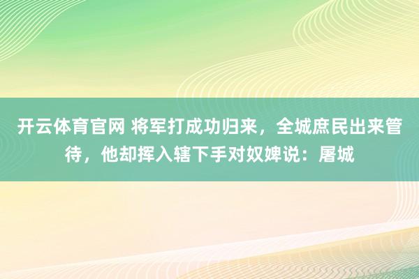 开云体育官网 将军打成功归来,全城庶民出来管待,他却挥入辖下手对奴婢说:屠城