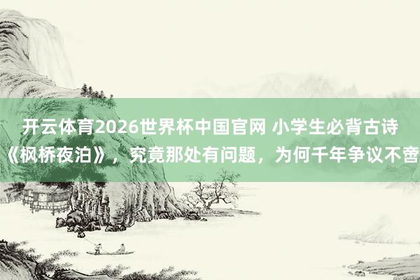 开云体育2026世界杯中国官网 小学生必背古诗《枫桥夜泊》，究竟那处有问题，为何千年争议不啻