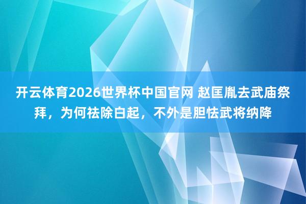 开云体育2026世界杯中国官网 赵匡胤去武庙祭拜，为何祛除白起，不外是胆怯武将纳降