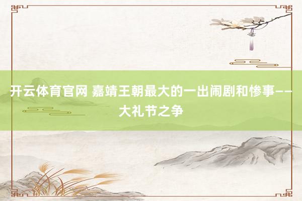 开云体育官网 嘉靖王朝最大的一出闹剧和惨事——大礼节之争