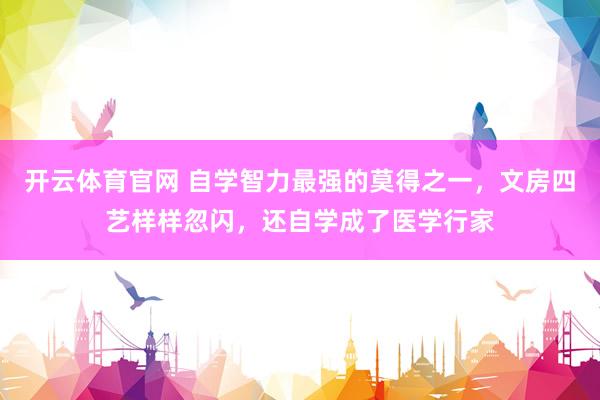 开云体育官网 自学智力最强的莫得之一，文房四艺样样忽闪，还自学成了医学行家