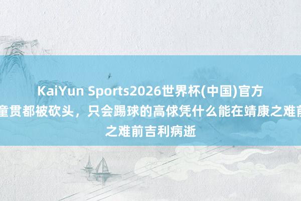 KaiYun Sports2026世界杯(中国)官方网站 蔡京童贯都被砍头，只会踢球的高俅凭什么能在靖康之难前吉利病逝