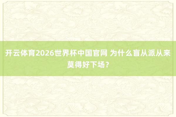 开云体育2026世界杯中国官网 为什么盲从派从来莫得好下场？