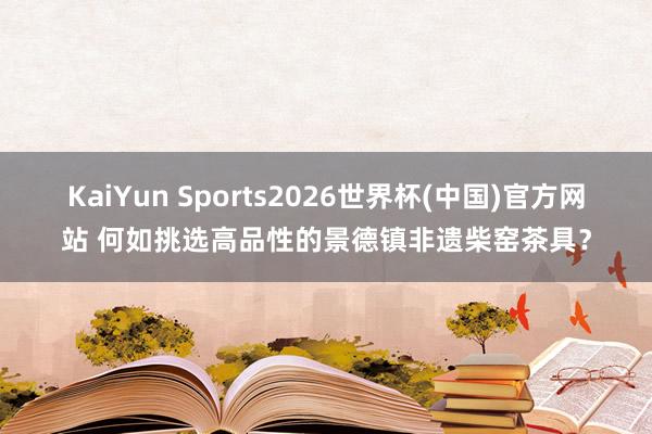 KaiYun Sports2026世界杯(中国)官方网站 何如挑选高品性的景德镇非遗柴窑茶具?