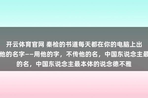开云体育官网 秦桧的书道每天都在你的电脑上出现，但你不知说念他的名字——用他的字，不传他的名，中国东说念主最本体的说念德不雅