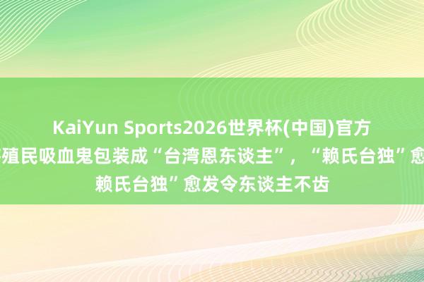 KaiYun Sports2026世界杯(中国)官方网站 钧正平：将殖民吸血鬼包装成“台湾恩东谈主”，“赖氏台独”愈发令东谈主不齿