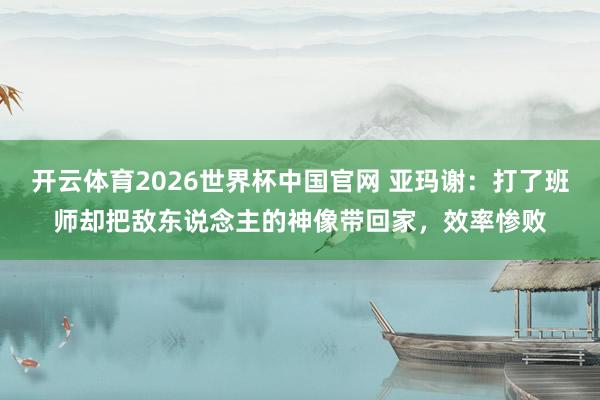 开云体育2026世界杯中国官网 亚玛谢：打了班师却把敌东说念主的神像带回家，效率惨败
