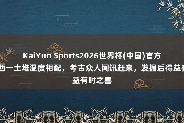 KaiYun Sports2026世界杯(中国)官方网站 山西一土堆温度相配，考古众人闻讯赶来，发掘后得益有时之喜
