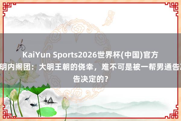 KaiYun Sports2026世界杯(中国)官方网站 大明内阁团：大明王朝的侥幸，难不可是被一帮男通告决定的？