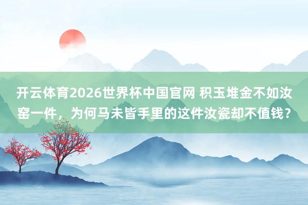 开云体育2026世界杯中国官网 积玉堆金不如汝窑一件，为何马未皆手里的这件汝瓷却不值钱？