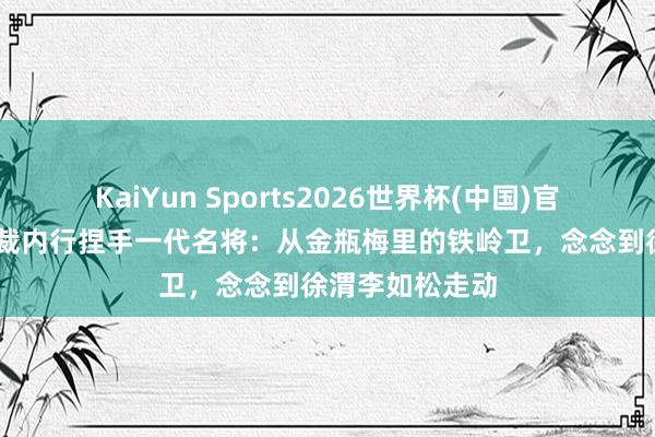 KaiYun Sports2026世界杯(中国)官方网站 一代体裁内行捏手一代名将：从金瓶梅里的铁岭卫，念念到徐渭李如松走动
