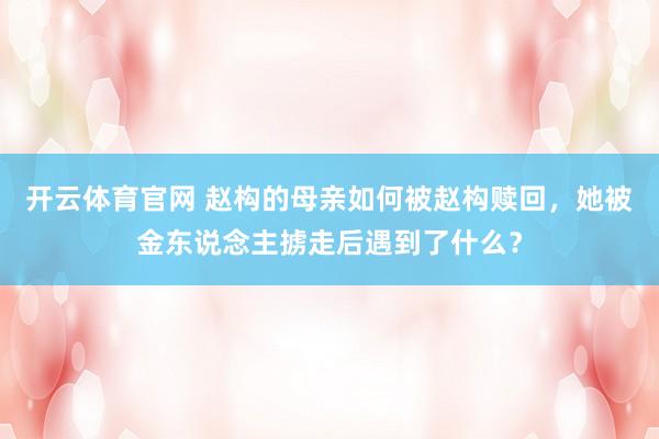 开云体育官网 赵构的母亲如何被赵构赎回，她被金东说念主掳走后遇到了什么？