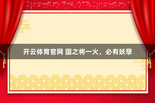 开云体育官网 国之将一火，必有妖孽