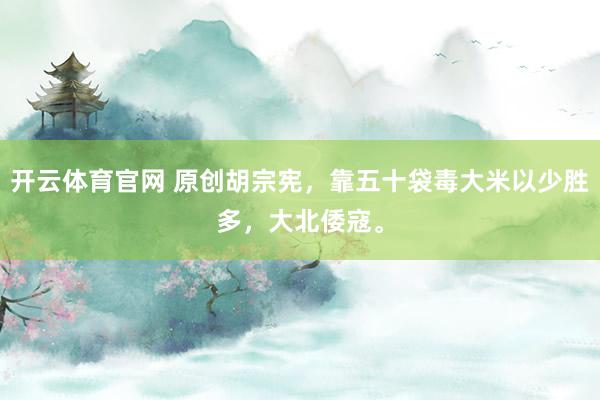 开云体育官网 原创胡宗宪，靠五十袋毒大米以少胜多，大北倭寇。