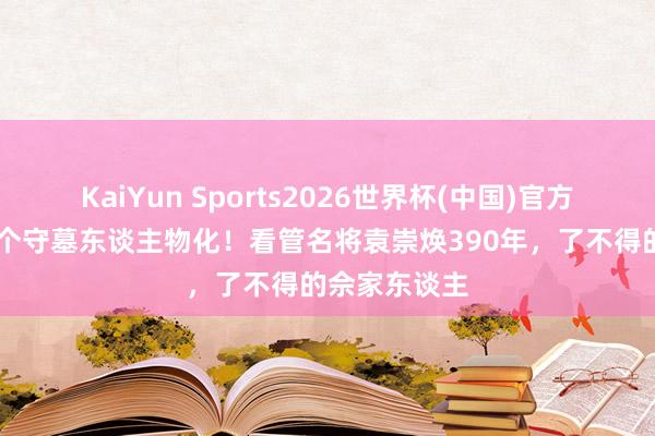KaiYun Sports2026世界杯(中国)官方网站 临了一个守墓东谈主物化！看管名将袁崇焕390年，了不得的佘家东谈主