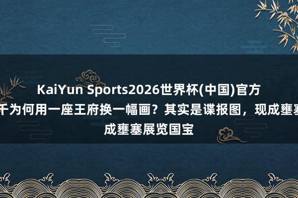 KaiYun Sports2026世界杯(中国)官方网站 张大千为何用一座王府换一幅画？其实是谍报图，现成壅塞展览国宝