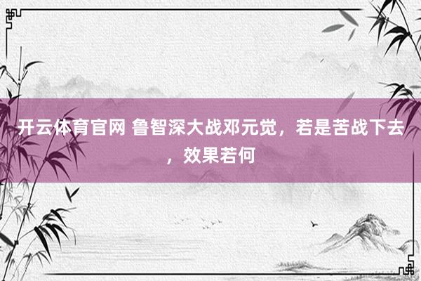开云体育官网 鲁智深大战邓元觉,若是苦战下去,效果若何