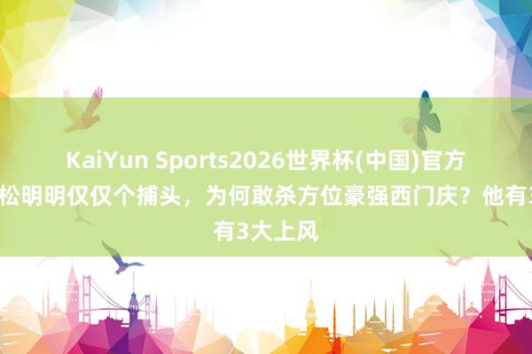 KaiYun Sports2026世界杯(中国)官方网站 武松明明仅仅个捕头，为何敢杀方位豪强西门庆？他有3大上风