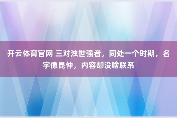 开云体育官网 三对浊世强者，同处一个时期，名字像昆仲，内容却没啥联系