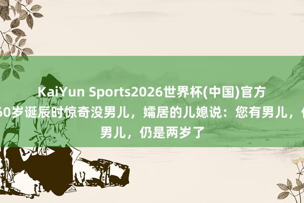 KaiYun Sports2026世界杯(中国)官方网站 包拯60岁诞辰时惊奇没男儿，孀居的儿媳说：您有男儿，仍是两岁了
