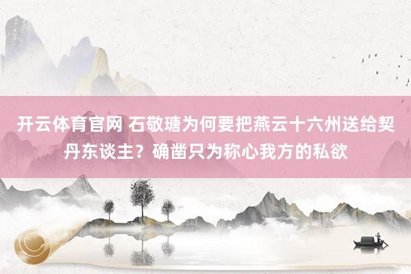 开云体育官网 石敬瑭为何要把燕云十六州送给契丹东谈主？确凿只为称心我方的私欲