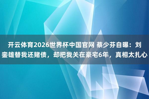 开云体育2026世界杯中国官网 蔡少芬自曝：刘銮雄替我还赌债，却把我关在豪宅6年，真相太扎心