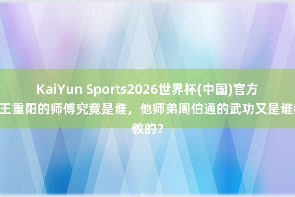KaiYun Sports2026世界杯(中国)官方网站 王重阳的师傅究竟是谁，他师弟周伯通的武功又是谁教的？