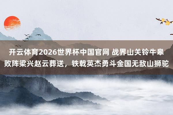 开云体育2026世界杯中国官网 战界山关铃牛皋败阵梁兴赵云葬送,铁戟英杰勇斗金国无敌山狮驼