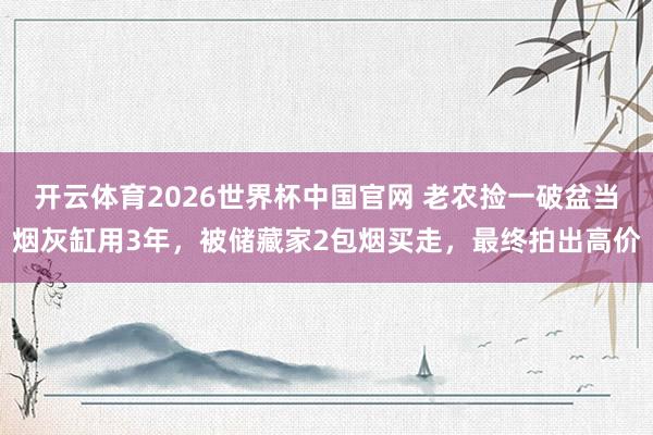 开云体育2026世界杯中国官网 老农捡一破盆当烟灰缸用3年,被储藏家2包烟买走,最终拍出高价